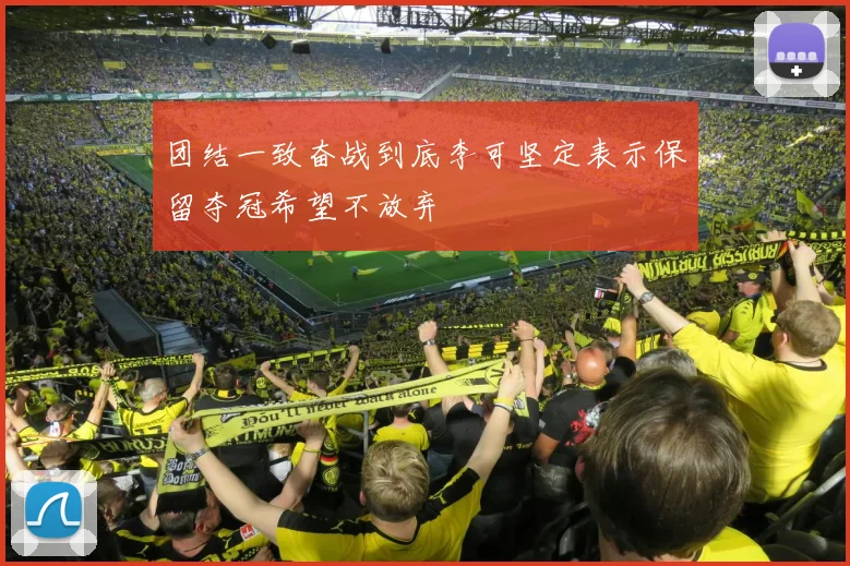 团结一致奋战到底李可坚定表示保留夺冠希望不放弃