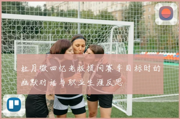 杜月徵回忆老板提问赛季目标时的幽默对话与职业生涯反思