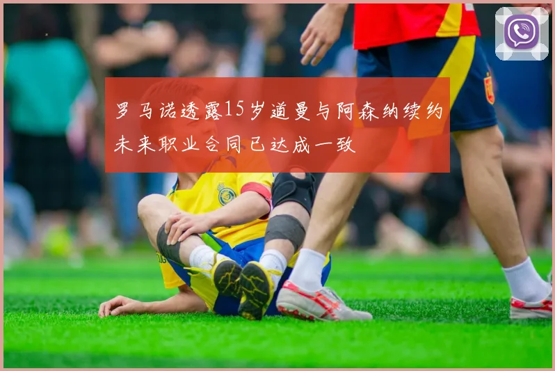 罗马诺透露15岁道曼与阿森纳续约未来职业合同已达成一致