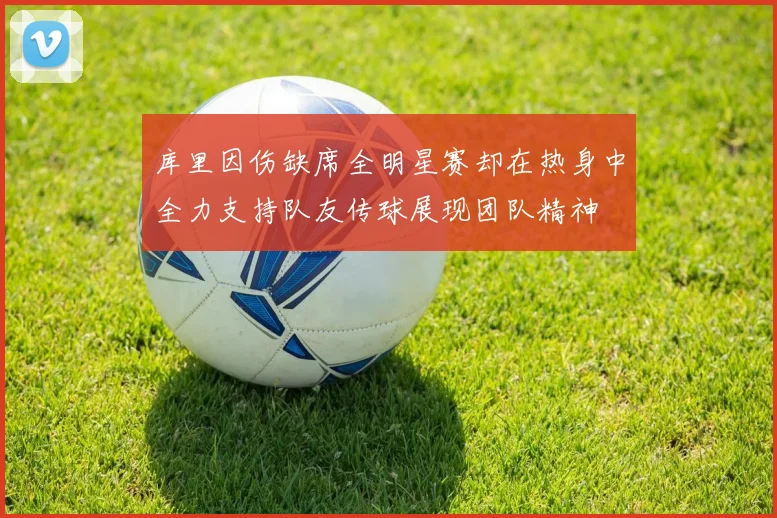 库里因伤缺席全明星赛却在热身中全力支持队友传球展现团队精神