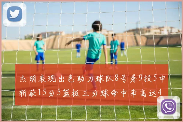 杰明表现出色助力球队8号秀9投5中斩获15分5篮板三分球命中率高达43