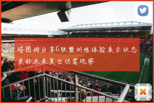 塔图姆分享G联盟训练体验表示状态良好未来复出仍需观察